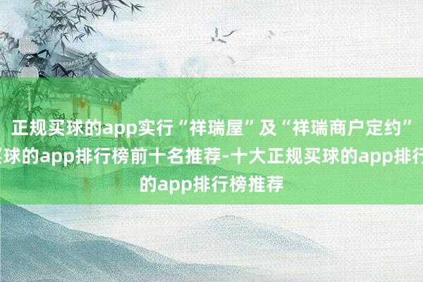 正规买球的app实行“祥瑞屋”及“祥瑞商户定约”配置-买球的app排行榜前十名推荐-十大正规买球的app排行榜推荐