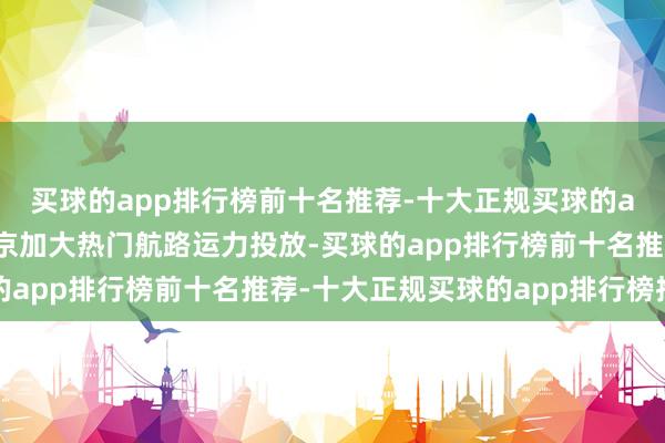 买球的app排行榜前十名推荐-十大正规买球的app排行榜推荐南航在京加大热门航路运力投放-买球的app排行榜前十名推荐-十大正规买球的app排行榜推荐