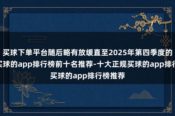 买球下单平台随后略有放缓直至2025年第四季度的4.3%-买球的app排行榜前十名推荐-十大正规买球的app排行榜推荐