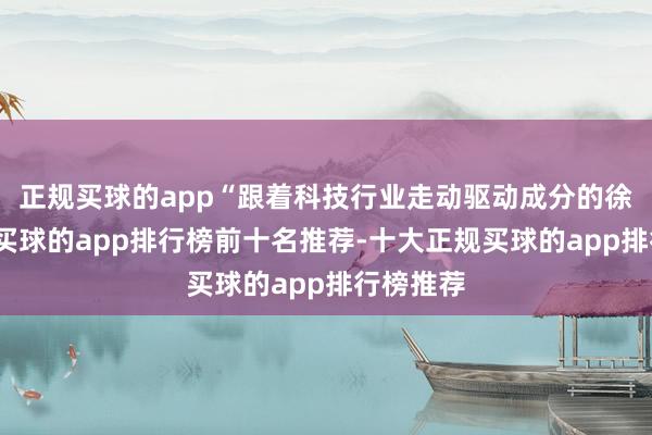 正规买球的app“跟着科技行业走动驱动成分的徐徐转机-买球的app排行榜前十名推荐-十大正规买球的app排行榜推荐