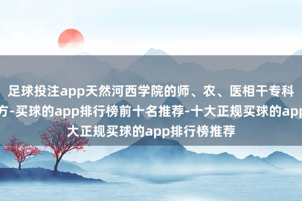 足球投注app天然河西学院的师、农、医相干专科是其上风地方-买球的app排行榜前十名推荐-十大正规买球的app排行榜推荐