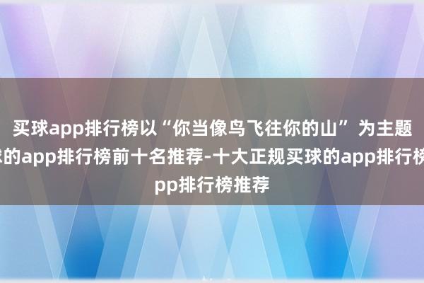 买球app排行榜以“你当像鸟飞往你的山” 为主题-买球的app排行榜前十名推荐-十大正规买球的app排行榜推荐