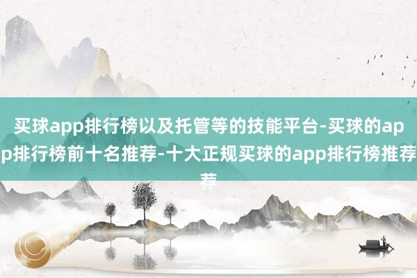 买球app排行榜以及托管等的技能平台-买球的app排行榜前十名推荐-十大正规买球的app排行榜推荐